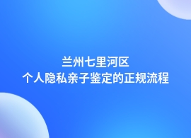 兰州七里河区做个人隐私亲子鉴定要什么流程