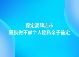 保定高碑店市个人隐私亲子鉴定医院做吗