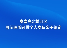 秦皇岛北戴河区哪些医院可做个人隐私亲子鉴定