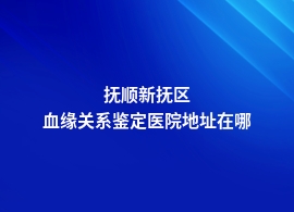 抚顺新抚区血缘关系鉴定一般在什么医院做