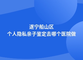 遂宁船山区做个人隐私亲子鉴定医院在哪里