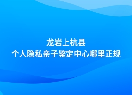 龙岩上杭县做个人隐私亲子鉴定机构查询