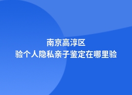 南京高淳区个人隐私亲子鉴定的机构有哪些