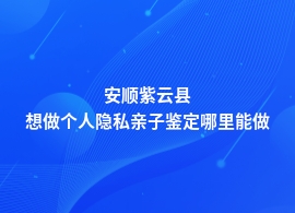 安顺紫云县个人隐私亲子鉴定机构哪里有