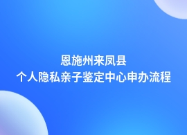 恩施州来凤县个人隐私亲子鉴定流程多久能出结果