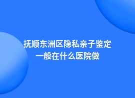 抚顺东洲区隐私亲子鉴定去哪个医院做