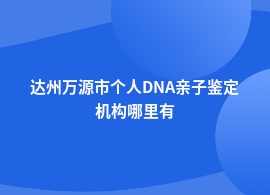 达州万源市个人DNA亲子鉴定到底哪里可以