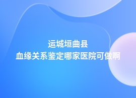 运城垣曲县血缘关系鉴定在三甲医院能做吗