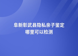 阜新彰武县隐私亲子鉴定附近哪里能做