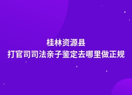 桂林资源县做打官司司法亲子鉴定哪里做正规