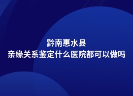 黔南惠水县亲缘关系鉴定人民医院可以做吗