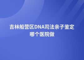 吉林船营区DNA司法亲子鉴定人民医院可以