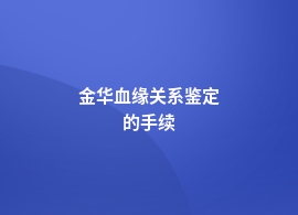 金华血缘关系鉴定都需要哪些流程