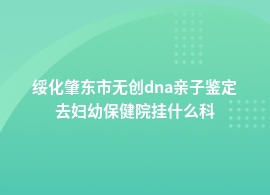 绥化肇东市无创dna亲子鉴定儿童医院能做