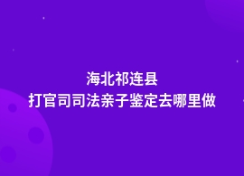 海北祁连县打官司司法亲子鉴定机构地址