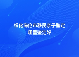 绥化海伦市移民亲子鉴定中心地址名录