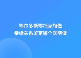 鄂尔多斯鄂托克旗亲缘关系鉴定什么医院都可以做吗