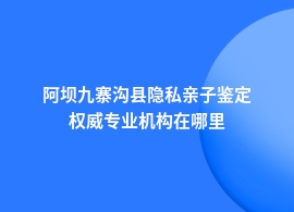 阿坝九寨沟县做隐私亲子鉴定能做吗