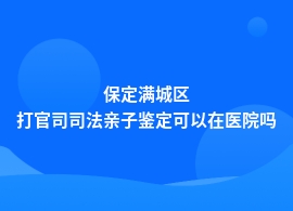 保定满城区打官司司法亲子鉴定在哪间医院