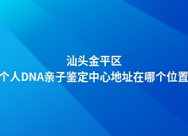 汕头金平区个人DNA亲子鉴定哪家专业