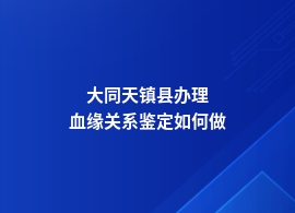 大同天镇县血缘关系鉴定如何办理