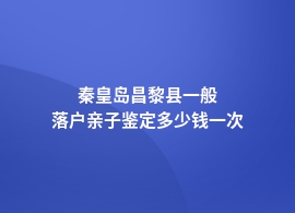 秦皇岛昌黎县落户亲子鉴定大约价格