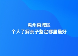 惠州惠城区个人了解亲子鉴定公司地址查询