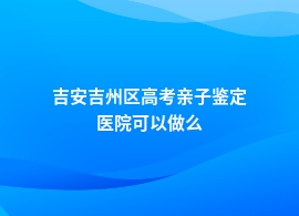 吉安吉州区高考亲子鉴定在什么医院做