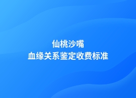 仙桃沙嘴血缘关系鉴定要多少钱