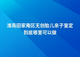 淮南田家庵区无创胎儿亲子鉴定在什么地方做