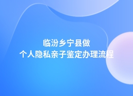 临汾乡宁县做个人隐私亲子鉴定中心流程咨询