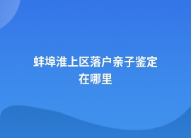 蚌埠淮上区落户亲子鉴定中心有哪些