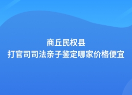 商丘民权县打官司司法亲子鉴定机构的价格