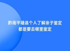 黔南平塘县个人了解亲子鉴定什么地方可以做