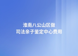 淮南八公山区司法亲子鉴定最新价格