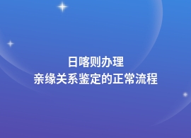 日喀则亲缘关系鉴定都需要哪些流程