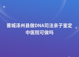 晋城泽州县DNA司法亲子鉴定正规医院可以