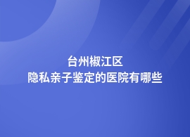 台州椒江区做隐私亲子鉴定去哪里医院可以做