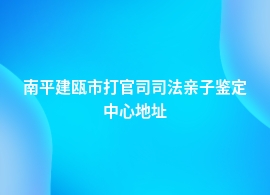 南平建瓯市做打官司司法亲子鉴定中心哪里权