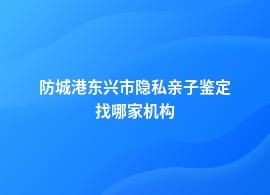 防城港东兴市做隐私亲子鉴定什么地方可以做