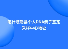 喀什疏勒县个人DNA亲子鉴定到哪儿做