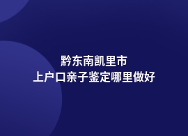 黔东南凯里市上户口亲子鉴定是在哪里鉴定的