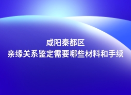 咸阳秦都区做亲缘关系鉴定需要哪些流程