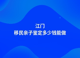 江门一般做移民亲子鉴定检查多少钱