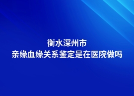 衡水深州市亲缘血缘关系鉴定要去哪家医院