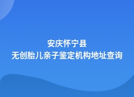 安庆怀宁县无创胎儿亲子鉴定地址在什么地方