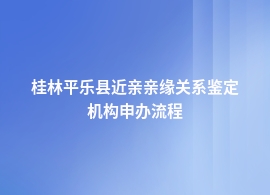 桂林平乐县近亲亲缘关系鉴定的手续流程