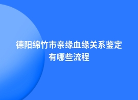 德阳绵竹市办理亲缘血缘关系鉴定申请条件及