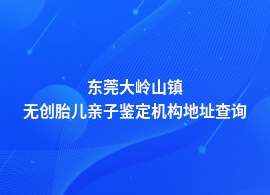 东莞大岭山镇无创胎儿亲子鉴定单位地址