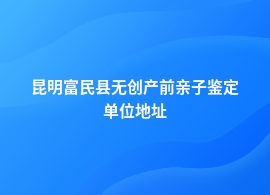 昆明富民县无创产前亲子鉴定在哪里能做